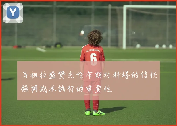 马祖拉盛赞杰伦布朗对科塔的信任强调战术执行的重要性