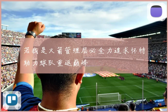 若我是火箭管理层必全力追求怀特助力球队重返巅峰