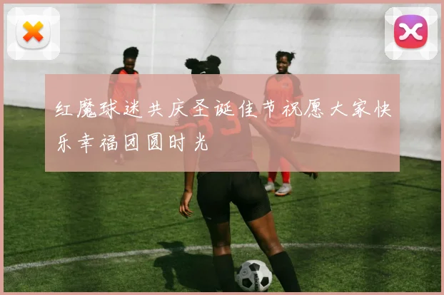 红魔球迷共庆圣诞佳节祝愿大家快乐幸福团圆时光