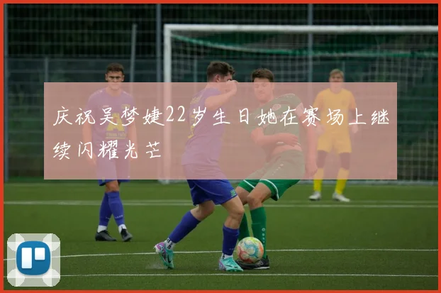 庆祝吴梦婕22岁生日她在赛场上继续闪耀光芒