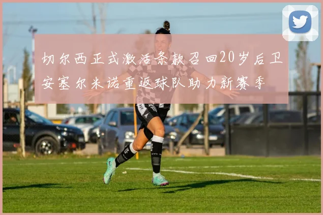 切尔西正式激活条款召回20岁后卫安塞尔米诺重返球队助力新赛季