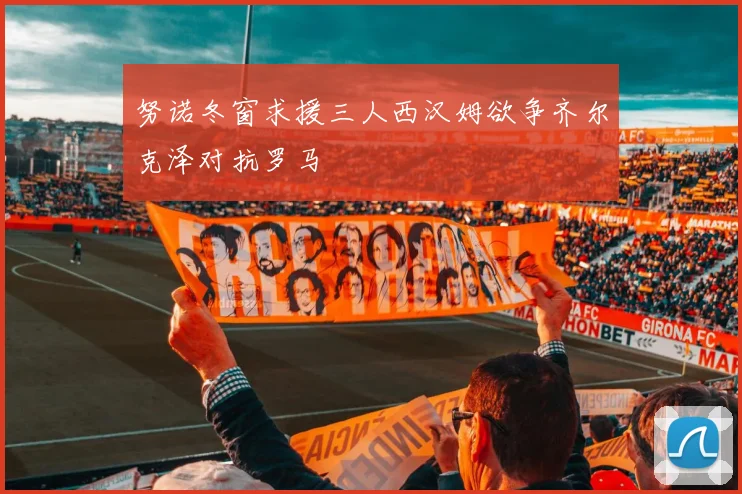 努诺冬窗求援三人西汉姆欲争齐尔克泽对抗罗马