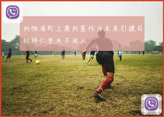 利物浦盯上奥利塞作为未来引援目标拜仁坚决不放人