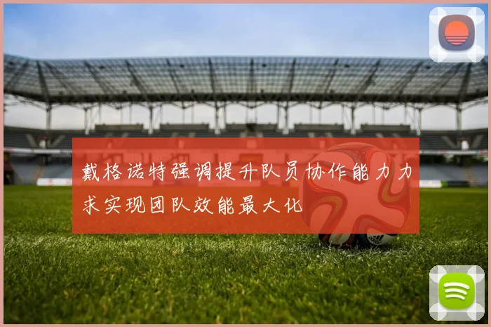 戴格诺特强调提升队员协作能力力求实现团队效能最大化