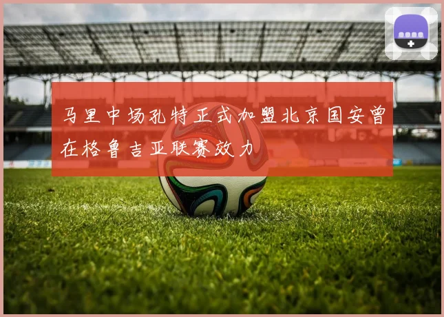 马里中场孔特正式加盟北京国安曾在格鲁吉亚联赛效力
