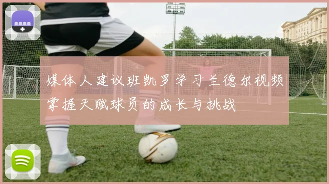媒体人建议班凯罗学习兰德尔视频掌握天赋球员的成长与挑战