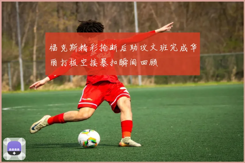 福克斯精彩抢断后助攻文班完成华丽打板空接暴扣瞬间回顾