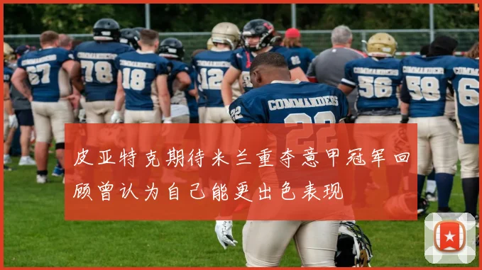 皮亚特克期待米兰重夺意甲冠军回顾曾认为自己能更出色表现