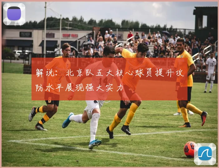 解说：北京队五大核心球员提升攻防水平展现强大实力