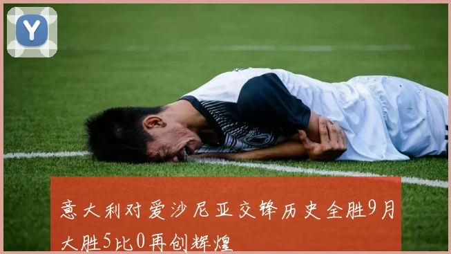 意大利对爱沙尼亚交锋历史全胜9月大胜5比0再创辉煌