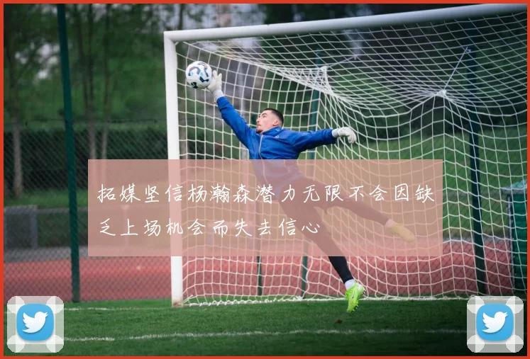 拓媒坚信杨瀚森潜力无限不会因缺乏上场机会而失去信心
