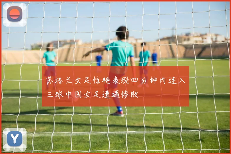 苏格兰女足惊艳表现四分钟内连入三球中国女足遭遇惨败