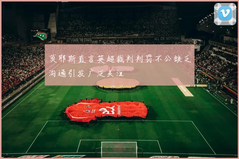 莫耶斯直言英超裁判判罚不公缺乏沟通引发广泛关注