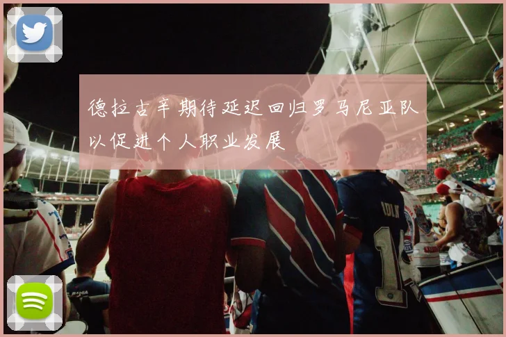 德拉古辛期待延迟回归罗马尼亚队以促进个人职业发展