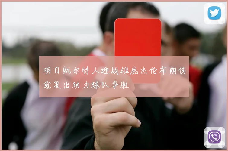 明日凯尔特人迎战雄鹿杰伦布朗伤愈复出助力球队争胜