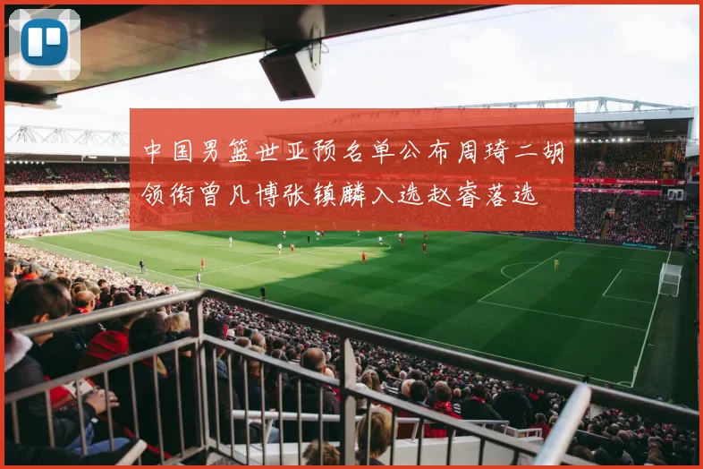 中国男篮世亚预名单公布周琦二胡领衔曾凡博张镇麟入选赵睿落选