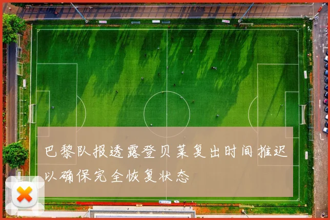 巴黎队报透露登贝莱复出时间推迟以确保完全恢复状态
