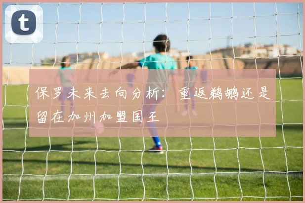 保罗未来去向分析：重返鹈鹕还是留在加州加盟国王