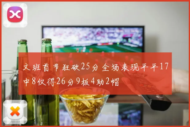 文班首节狂砍25分全场表现平平17中8仅得26分9板4助2帽