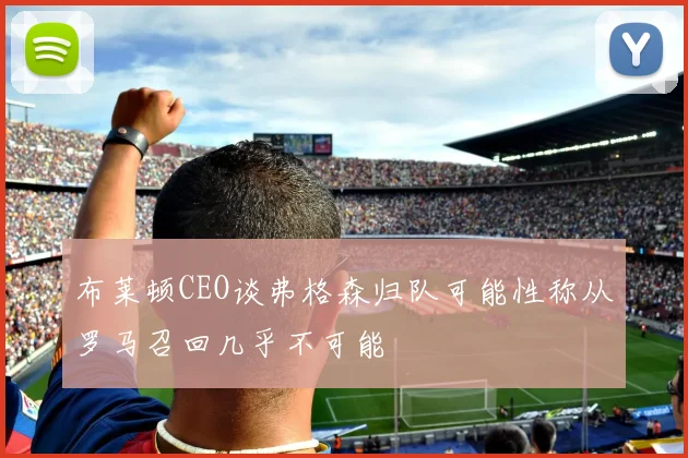 布莱顿CEO谈弗格森归队可能性称从罗马召回几乎不可能