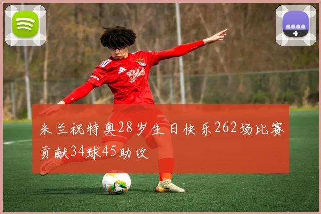 米兰祝特奥28岁生日快乐262场比赛贡献34球45助攻
