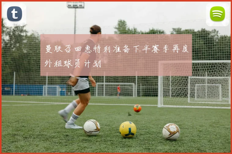 曼联召回惠特利准备下半赛季再度外租球员计划