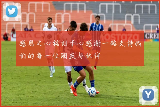 感恩之心铭刻于心感谢一路支持我们的每一位朋友与伙伴