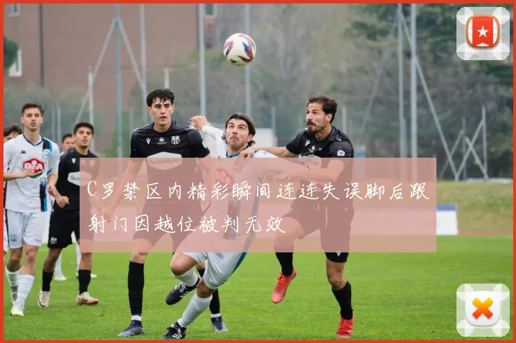 C罗禁区内精彩瞬间连连失误脚后跟射门因越位被判无效