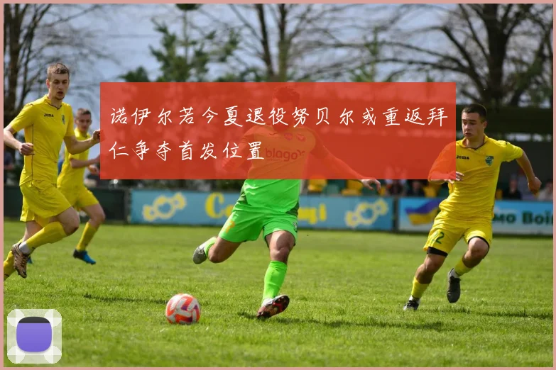 诺伊尔若今夏退役努贝尔或重返拜仁争夺首发位置