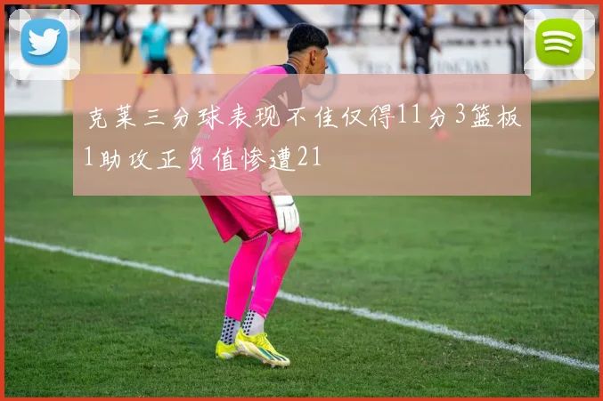 克莱三分球表现不佳仅得11分3篮板1助攻正负值惨遭21