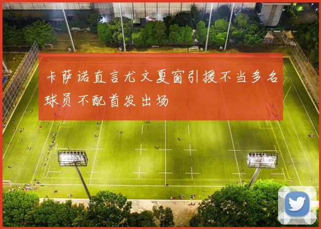 卡萨诺直言尤文夏窗引援不当多名球员不配首发出场