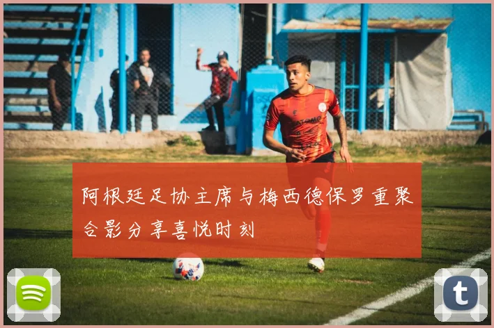阿根廷足协主席与梅西德保罗重聚合影分享喜悦时刻