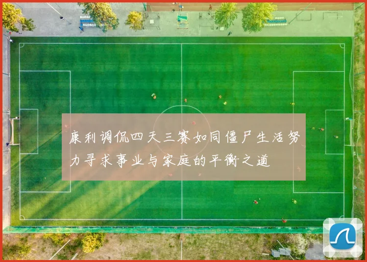 康利调侃四天三赛如同僵尸生活努力寻求事业与家庭的平衡之道