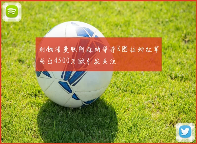 利物浦曼联阿森纳争夺K图拉姆红军或出4500万欧引发关注